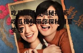 吃瓜娱乐圈揭秘视频,吃瓜视频带你探秘明星生活