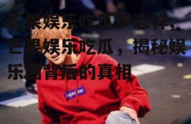 芒果娱乐吃瓜罗志祥,芒果娱乐吃瓜，揭秘娱乐圈背后的真相