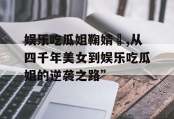 娱乐吃瓜姐鞠婧祎,从四千年美女到娱乐吃瓜姐的逆袭之路”