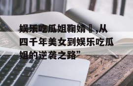 娱乐吃瓜姐鞠婧祎,从四千年美女到娱乐吃瓜姐的逆袭之路”