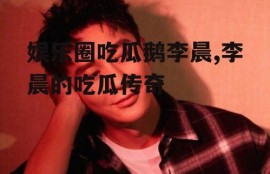 娱乐圈吃瓜鹅李晨,李晨的吃瓜传奇