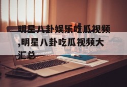 明星八卦娱乐吃瓜视频,明星八卦吃瓜视频大汇总