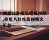 明星八卦娱乐吃瓜视频,明星八卦吃瓜视频大汇总