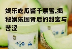娱乐吃瓜酱千层雪,揭秘娱乐圈背后的甜蜜与苦涩