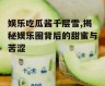 娱乐吃瓜酱千层雪,揭秘娱乐圈背后的甜蜜与苦涩