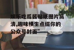 娱乐吃瓜酱贴纸图片高清,趣味横生点缀你的公众号封面”