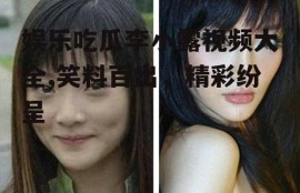 娱乐吃瓜李小露视频大全,笑料百出，精彩纷呈