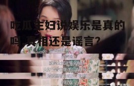 吃瓜主妇说娱乐是真的吗,真相还是谣言？