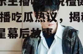 娱乐主播吃瓜说檀健次,主播吃瓜热议，揭秘明星幕后故事