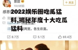 2022娱乐圈吃瓜猛料,揭秘年度十大吃瓜猛料