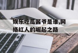 娱乐吃瓜酱爷是谁,网络红人的崛起之路
