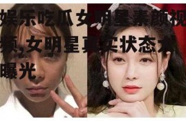 娱乐吃瓜女明星素颜视频,女明星真实状态大曝光