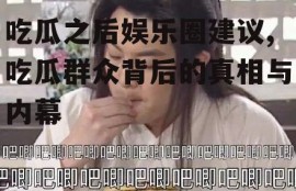 吃瓜之后娱乐圈建议,吃瓜群众背后的真相与内幕