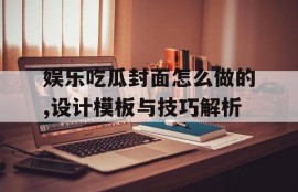娱乐吃瓜封面怎么做的,设计模板与技巧解析