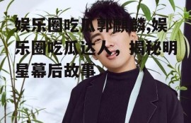 娱乐圈吃瓜郭麒麟,娱乐圈吃瓜达人，揭秘明星幕后故事