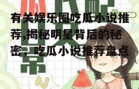 有关娱乐圈吃瓜小说推荐,揭秘明星背后的秘密，吃瓜小说推荐盘点