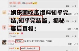 娱乐圈吃瓜爆料知乎完结,知乎完结篇，揭秘幕后真相！