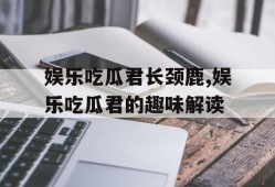 娱乐吃瓜君长颈鹿,娱乐吃瓜君的趣味解读
