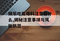娱乐吃瓜爆料注意些什么,揭秘注意事项与风险防范