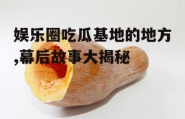 娱乐圈吃瓜基地的地方,幕后故事大揭秘