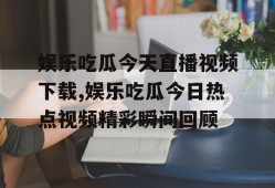 娱乐吃瓜今天直播视频下载,娱乐吃瓜今日热点视频精彩瞬间回顾