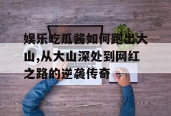 娱乐吃瓜酱如何跑出大山,从大山深处到网红之路的逆袭传奇