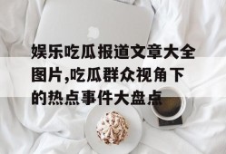 娱乐吃瓜报道文章大全图片,吃瓜群众视角下的热点事件大盘点