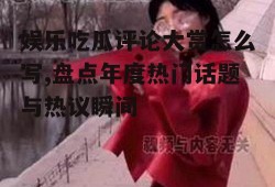 娱乐吃瓜评论大赏怎么写,盘点年度热门话题与热议瞬间