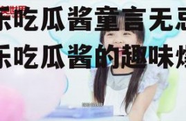 娱乐吃瓜酱童言无忌,娱乐吃瓜酱的趣味爆料