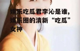 娱乐吃瓜君李沁是谁,娱乐圈的清新“吃瓜”女神
