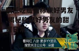 娱乐吃瓜酱称职好男友,揭秘称职好男友的甜蜜日常