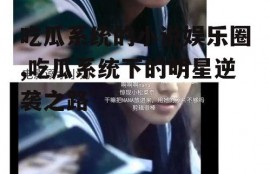 吃瓜系统的小说娱乐圈,吃瓜系统下的明星逆袭之路