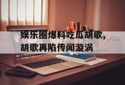 娱乐圈爆料吃瓜胡歌,胡歌再陷传闻漩涡