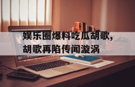 娱乐圈爆料吃瓜胡歌,胡歌再陷传闻漩涡