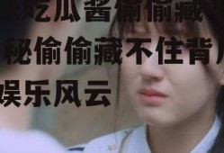 娱乐吃瓜酱偷偷藏不住,揭秘偷偷藏不住背后的娱乐风云