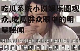 吃瓜系统小说娱乐圈观众,吃瓜群众眼中的明星秘闻