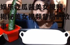 娱乐吃瓜酱美女视频,揭秘美女视频背后的故事