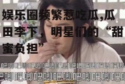 娱乐圈频繁惹吃瓜,瓜田李下，明星们的“甜蜜负担”