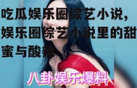 吃瓜娱乐圈综艺小说,娱乐圈综艺小说里的甜蜜与酸辣