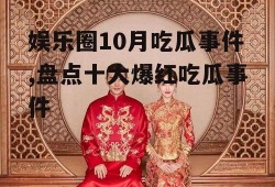 娱乐圈10月吃瓜事件,盘点十大爆红吃瓜事件