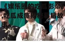 《娱乐圈的吃瓜影帝》,吃瓜成瘾揭秘幕后故事