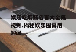 娱乐吃瓜酱名言大全集视频,揭秘娱乐圈幕后趣闻