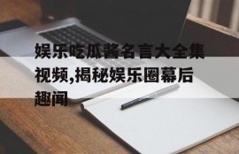 娱乐吃瓜酱名言大全集视频,揭秘娱乐圈幕后趣闻