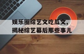 娱乐圈综艺文吃瓜文,揭秘综艺幕后那些事儿