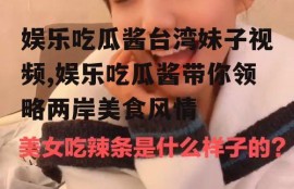 娱乐吃瓜酱台湾妹子视频,娱乐吃瓜酱带你领略两岸美食风情