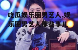 吃瓜娱乐圈男艺人,娱乐圈男艺人那些事儿