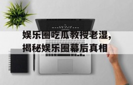 娱乐圈吃瓜教授老湿,揭秘娱乐圈幕后真相