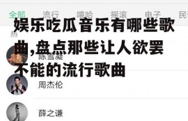 娱乐吃瓜音乐有哪些歌曲,盘点那些让人欲罢不能的流行歌曲