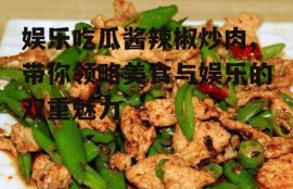 娱乐吃瓜酱辣椒炒肉,带你领略美食与娱乐的双重魅力