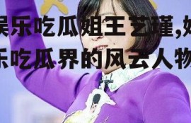 娱乐吃瓜姐王艺瑾,娱乐吃瓜界的风云人物